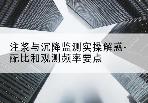 城中水泥浆配比不当会不会造成注浆管堵管？-注浆与沉降监测实操解惑-配比和观测频率要点